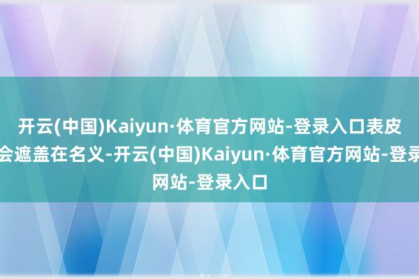 开云(中国)Kaiyun·体育官方网站-登录入口表皮细胞会遮盖在名义-开云(中国)Kaiyun·体育官方网站-登录入口