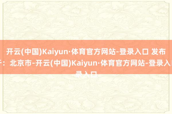 开云(中国)Kaiyun·体育官方网站-登录入口 发布于：北京市-开云(中国)Kaiyun·体育官方网站-登录入口