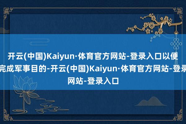 开云(中国)Kaiyun·体育官方网站-登录入口以便俄军完成军事目的-开云(中国)Kaiyun·体育官方网站-登录入口