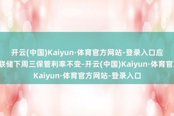 开云(中国)Kaiyun·体育官方网站-登录入口应该大致让好意思联储下周三保管利率不变-开云(中国)Kaiyun·体育官方网站-登录入口
