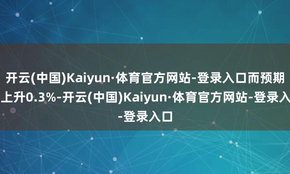 开云(中国)Kaiyun·体育官方网站-登录入口而预期为上升0.3%-开云(中国)Kaiyun·体育官方网站-登录入口