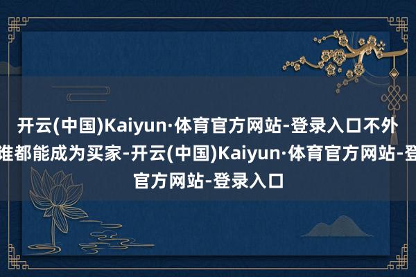 开云(中国)Kaiyun·体育官方网站-登录入口不外并不是谁都能成为买家-开云(中国)Kaiyun·体育官方网站-登录入口