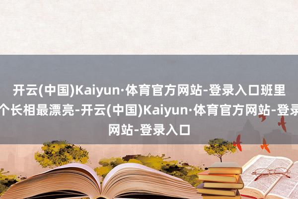 开云(中国)Kaiyun·体育官方网站-登录入口班里那几个长相最漂亮-开云(中国)Kaiyun·体育官方网站-登录入口