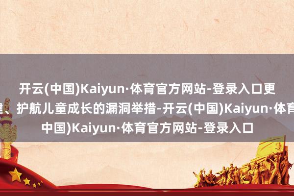 开云(中国)Kaiyun·体育官方网站-登录入口更是病院深切党团共建、护航儿童成长的漏洞举措-开云(中国)Kaiyun·体育官方网站-登录入口