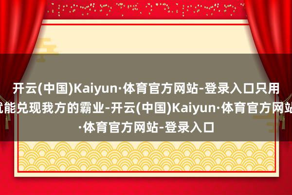 开云(中国)Kaiyun·体育官方网站-登录入口只用三十万金就能兑现我方的霸业-开云(中国)Kaiyun·体育官方网站-登录入口