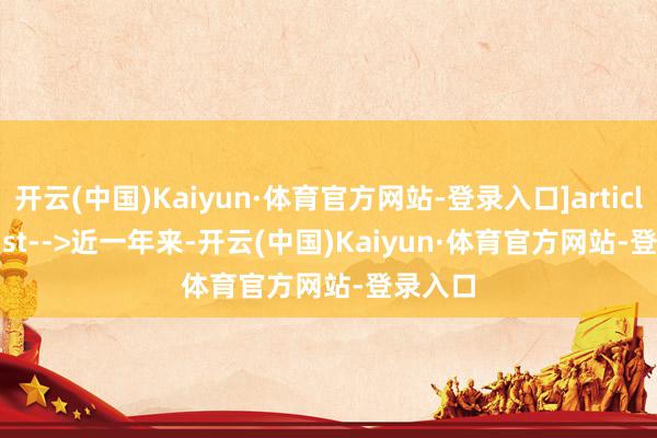 开云(中国)Kaiyun·体育官方网站-登录入口]article_adlist-->　　近一年来-开云(中国)Kaiyun·体育官方网站-登录入口