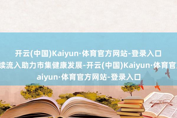 开云(中国)Kaiyun·体育官方网站-登录入口　　五是耐烦本钱握续流入助力市集健康发展-开云(中国)Kaiyun·体育官方网站-登录入口