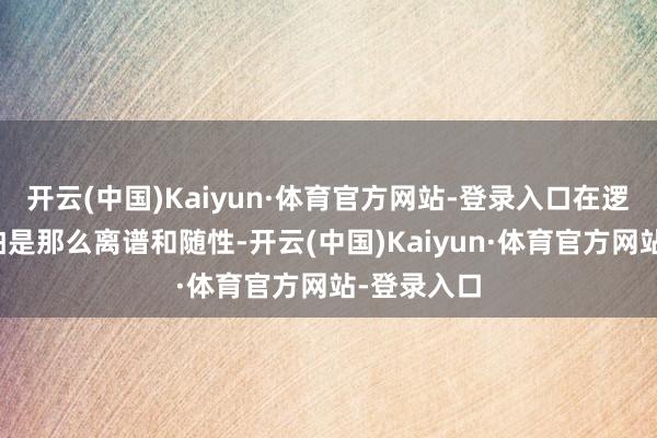 开云(中国)Kaiyun·体育官方网站-登录入口在逻辑上还就怕是那么离谱和随性-开云(中国)Kaiyun·体育官方网站-登录入口