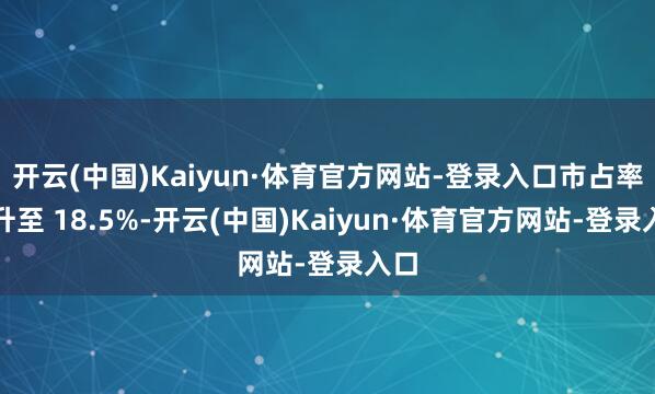 开云(中国)Kaiyun·体育官方网站-登录入口市占率回升至 18.5%-开云(中国)Kaiyun·体育官方网站-登录入口