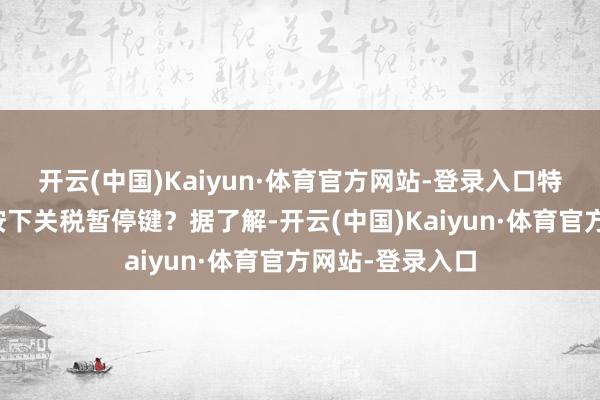 开云(中国)Kaiyun·体育官方网站-登录入口特朗普为何不测按下关税暂停键？据了解-开云(中国)Kaiyun·体育官方网站-登录入口