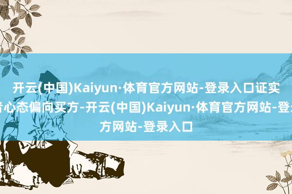 开云(中国)Kaiyun·体育官方网站-登录入口证实投资者心态偏向买方-开云(中国)Kaiyun·体育官方网站-登录入口
