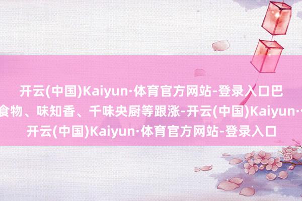 开云(中国)Kaiyun·体育官方网站-登录入口巴比食物、五芳斋、海欣食物、味知香、千味央厨等跟涨-开云(中国)Kaiyun·体育官方网站-登录入口