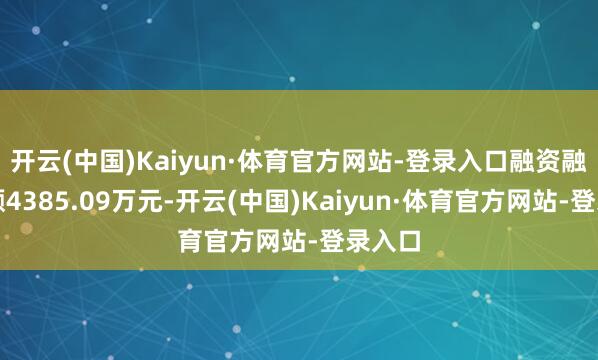 开云(中国)Kaiyun·体育官方网站-登录入口融资融券余额4385.09万元-开云(中国)Kaiyun·体育官方网站-登录入口