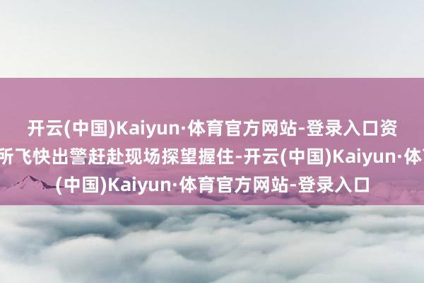 开云(中国)Kaiyun·体育官方网站-登录入口资中县公安局辖区派出所飞快出警赶赴现场探望握住-开云(中国)Kaiyun·体育官方网站-登录入口