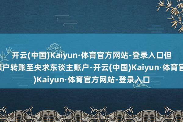开云(中国)Kaiyun·体育官方网站-登录入口但需要通过其银行账户转账至央求东谈主账户-开云(中国)Kaiyun·体育官方网站-登录入口