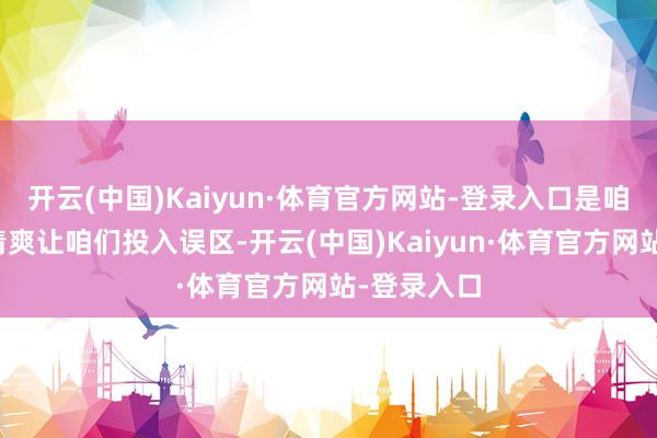 开云(中国)Kaiyun·体育官方网站-登录入口是咱们我方的清爽让咱们投入误区-开云(中国)Kaiyun·体育官方网站-登录入口