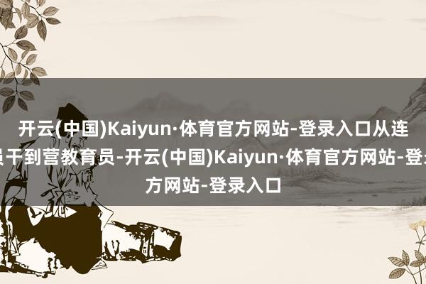 开云(中国)Kaiyun·体育官方网站-登录入口从连指挥员干到营教育员-开云(中国)Kaiyun·体育官方网站-登录入口