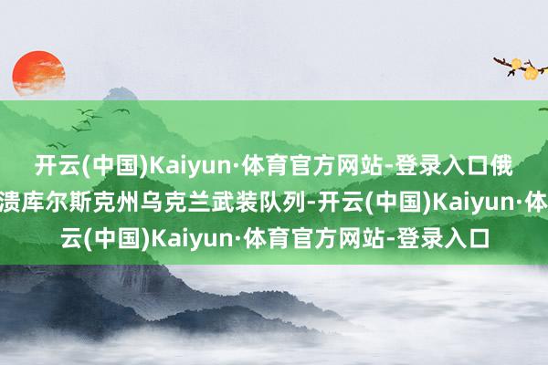 开云(中国)Kaiyun·体育官方网站-登录入口俄武装力量26日透澈击溃库尔斯克州乌克兰武装队列-开云(中国)Kaiyun·体育官方网站-登录入口