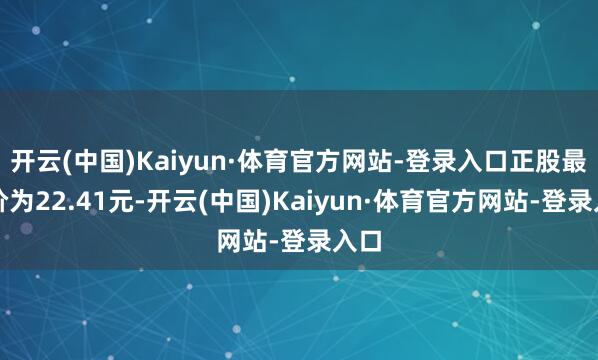 开云(中国)Kaiyun·体育官方网站-登录入口正股最新价为22.41元-开云(中国)Kaiyun·体育官方网站-登录入口