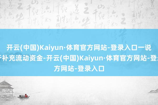 开云(中国)Kaiyun·体育官方网站-登录入口一说念用于补充流动资金-开云(中国)Kaiyun·体育官方网站-登录入口