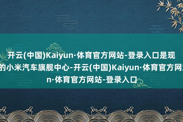 开云(中国)Kaiyun·体育官方网站-登录入口是现在上海最大的小米汽车旗舰中心-开云(中国)Kaiyun·体育官方网站-登录入口