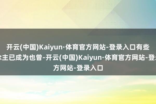 开云(中国)Kaiyun·体育官方网站-登录入口有些东说念主已成为也曾-开云(中国)Kaiyun·体育官方网站-登录入口