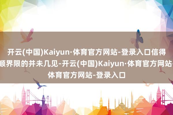 开云(中国)Kaiyun·体育官方网站-登录入口信得过参加通顺界限的并未几见-开云(中国)Kaiyun·体育官方网站-登录入口
