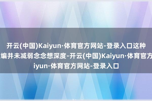 开云(中国)Kaiyun·体育官方网站-登录入口这种“接地气”的改编并未减弱念念想深度-开云(中国)Kaiyun·体育官方网站-登录入口