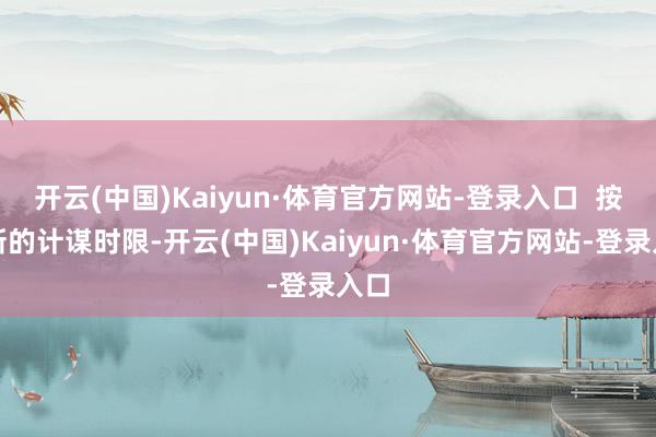 开云(中国)Kaiyun·体育官方网站-登录入口  按照新的计谋时限-开云(中国)Kaiyun·体育官方网站-登录入口