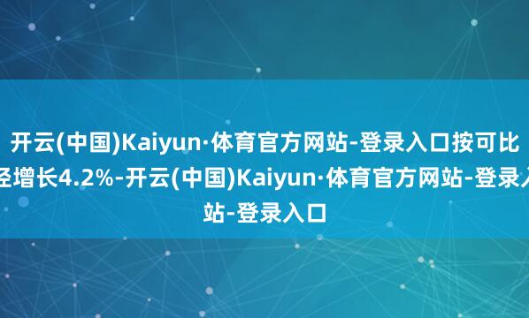 开云(中国)Kaiyun·体育官方网站-登录入口按可比口径增长4.2%-开云(中国)Kaiyun·体育官方网站-登录入口