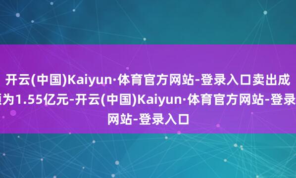 开云(中国)Kaiyun·体育官方网站-登录入口卖出成交额为1.55亿元-开云(中国)Kaiyun·体育官方网站-登录入口
