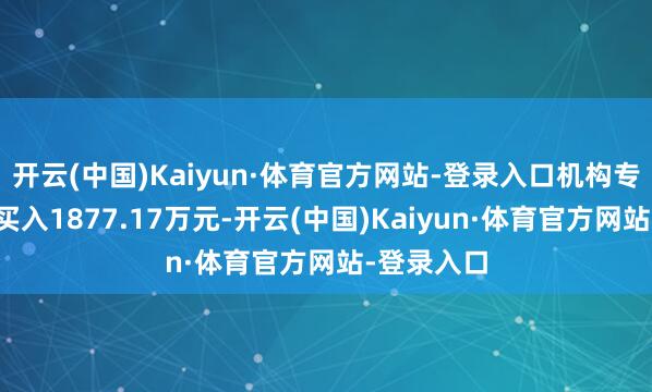 开云(中国)Kaiyun·体育官方网站-登录入口机构专用席位净买入1877.17万元-开云(中国)Kaiyun·体育官方网站-登录入口
