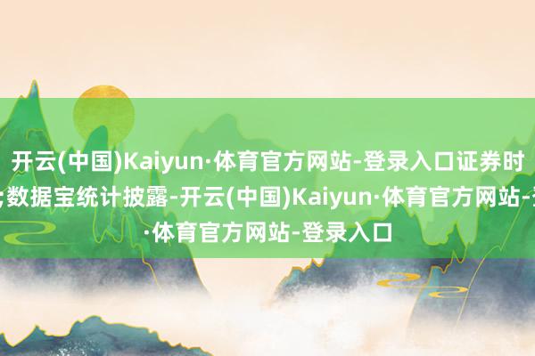 开云(中国)Kaiyun·体育官方网站-登录入口证券时报&bull;数据宝统计披露-开云(中国)Kaiyun·体育官方网站-登录入口