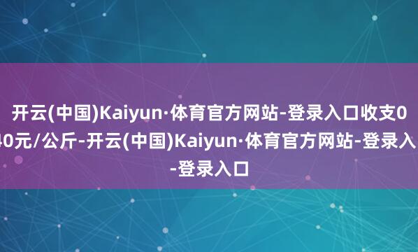 开云(中国)Kaiyun·体育官方网站-登录入口收支0.40元/公斤-开云(中国)Kaiyun·体育官方网站-登录入口