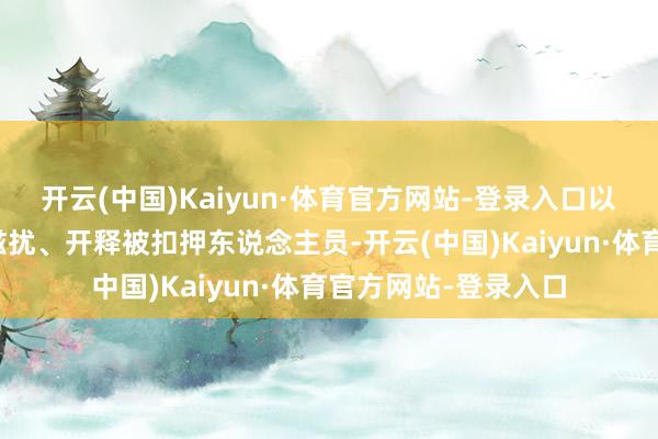 开云(中国)Kaiyun·体育官方网站-登录入口以军应当撤军、住手滋扰、开释被扣押东说念主员-开云(中国)Kaiyun·体育官方网站-登录入口