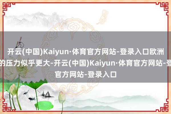 开云(中国)Kaiyun·体育官方网站-登录入口欧洲受关税的压力似乎更大-开云(中国)Kaiyun·体育官方网站-登录入口