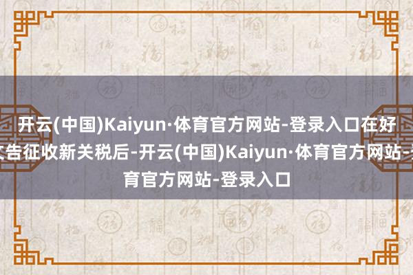 开云(中国)Kaiyun·体育官方网站-登录入口在好意思国文告征收新关税后-开云(中国)Kaiyun·体育官方网站-登录入口