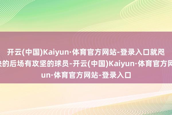 开云(中国)Kaiyun·体育官方网站-登录入口就咫尺男篮最欠缺的后场有攻坚的球员-开云(中国)Kaiyun·体育官方网站-登录入口