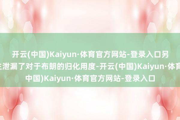 开云(中国)Kaiyun·体育官方网站-登录入口另外也有媒体东说念主泄漏了对于布朗的归化用度-开云(中国)Kaiyun·体育官方网站-登录入口