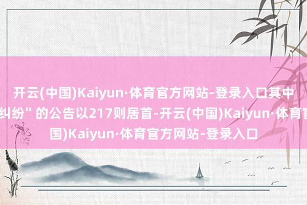 开云(中国)Kaiyun·体育官方网站-登录入口其中案由为“交易公约纠纷”的公告以217则居首-开云(中国)Kaiyun·体育官方网站-登录入口