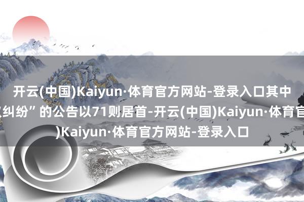 开云(中国)Kaiyun·体育官方网站-登录入口其中案由为“交易协议纠纷”的公告以71则居首-开云(中国)Kaiyun·体育官方网站-登录入口