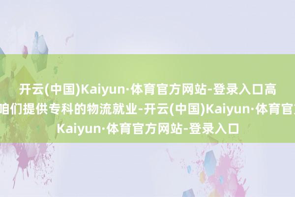 开云(中国)Kaiyun·体育官方网站-登录入口高效输送是要津！咱们提供专科的物流就业-开云(中国)Kaiyun·体育官方网站-登录入口