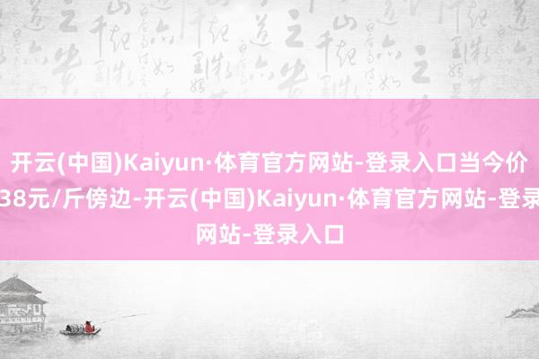 开云(中国)Kaiyun·体育官方网站-登录入口当今价钱在38元/斤傍边-开云(中国)Kaiyun·体育官方网站-登录入口