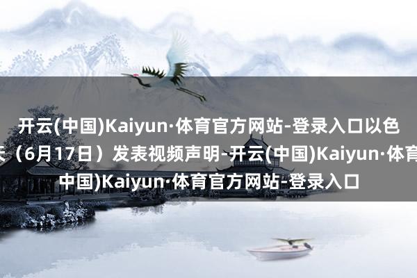 开云(中国)Kaiyun·体育官方网站-登录入口以色各国防部长卡茨今天（6月17日）发表视频声明-开云(中国)Kaiyun·体育官方网站-登录入口