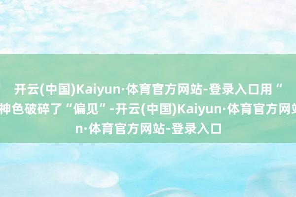 开云(中国)Kaiyun·体育官方网站-登录入口用“双冠王”的神色破碎了“偏见”-开云(中国)Kaiyun·体育官方网站-登录入口