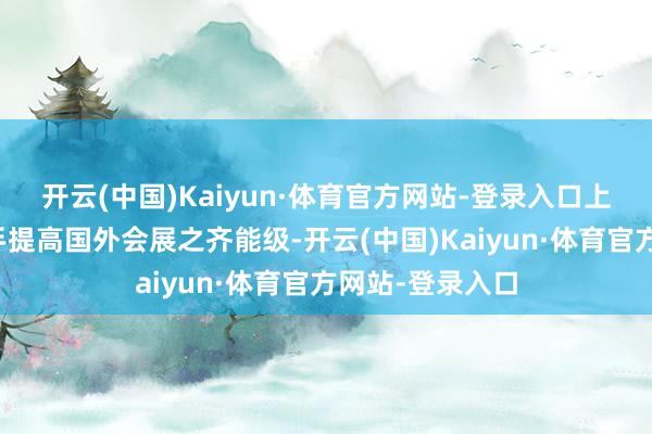 开云(中国)Kaiyun·体育官方网站-登录入口上海将以此为持手提高国外会展之齐能级-开云(中国)Kaiyun·体育官方网站-登录入口