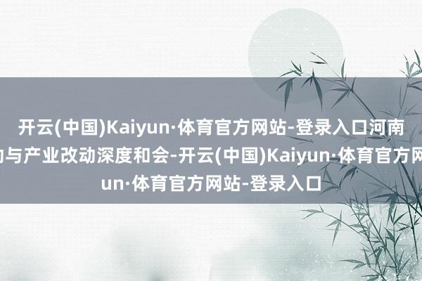 开云(中国)Kaiyun·体育官方网站-登录入口河南推动科技改动与产业改动深度和会-开云(中国)Kaiyun·体育官方网站-登录入口