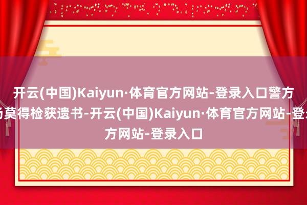 开云(中国)Kaiyun·体育官方网站-登录入口警方于现场莫得检获遗书-开云(中国)Kaiyun·体育官方网站-登录入口