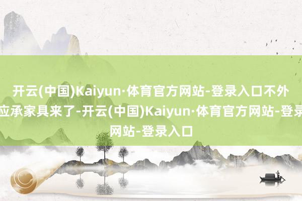 开云(中国)Kaiyun·体育官方网站-登录入口不外当今应承家具来了-开云(中国)Kaiyun·体育官方网站-登录入口