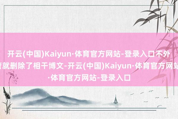 开云(中国)Kaiyun·体育官方网站-登录入口不外很快该高管就删除了相干博文-开云(中国)Kaiyun·体育官方网站-登录入口
